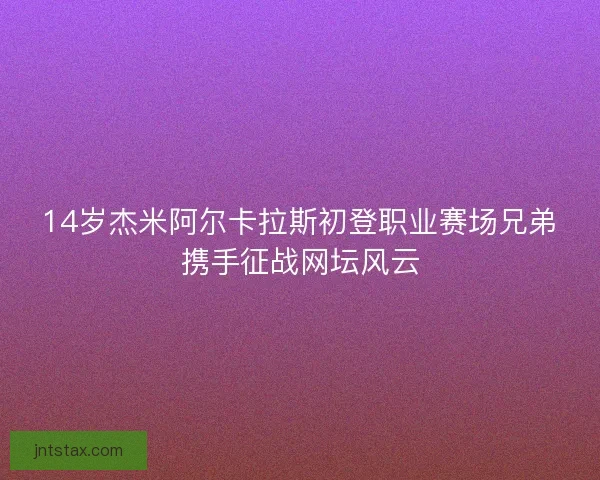 14岁杰米阿尔卡拉斯初登职业赛场兄弟携手征战网坛风云