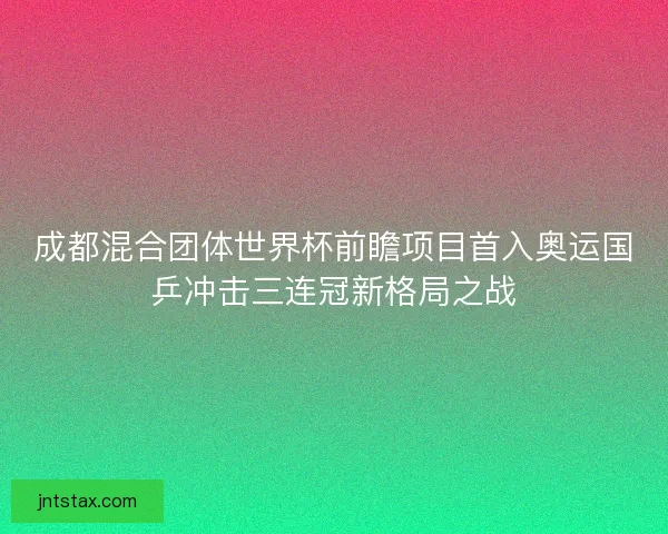 成都混合团体世界杯前瞻项目首入奥运国乒冲击三连冠新格局之战