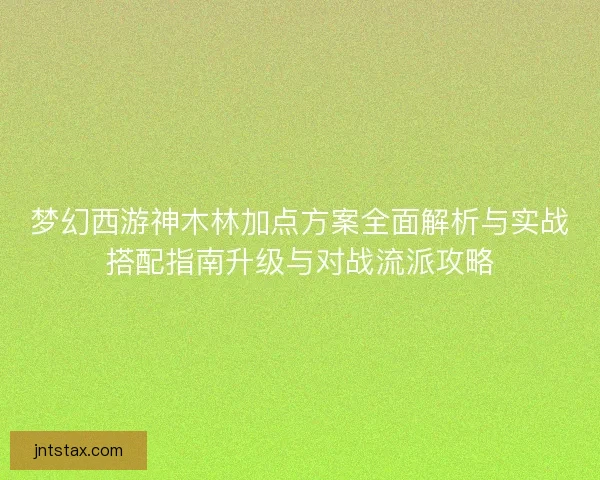 梦幻西游神木林加点方案全面解析与实战搭配指南升级与对战流派攻略