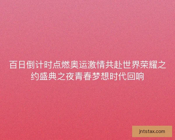 百日倒计时点燃奥运激情共赴世界荣耀之约盛典之夜青春梦想时代回响
