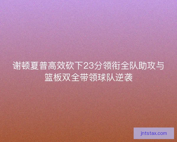 谢顿夏普高效砍下23分领衔全队助攻与篮板双全带领球队逆袭